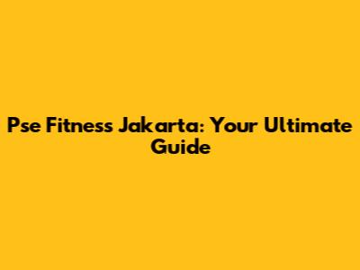 Pse Fitness Jakarta: Your Ultimate Guide