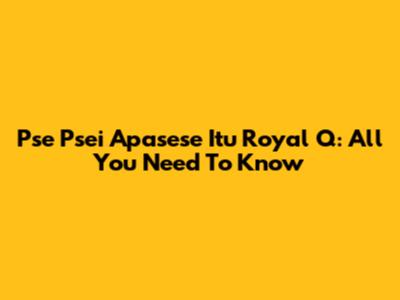 Pse Psei Apasese Itu Royal Q: All You Need To Know