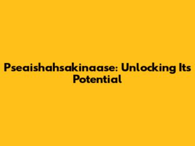 Pseaishahsakinaase: Unlocking Its Potential