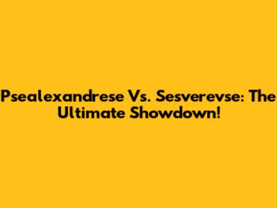 Psealexandrese Vs. Sesverevse: The Ultimate Showdown!