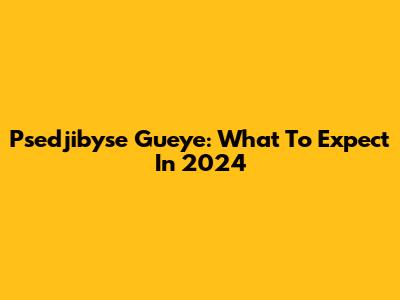 Psedjibyse Gueye: What To Expect In 2024