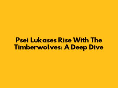 Psei Lukase's Rise With The Timberwolves: A Deep Dive