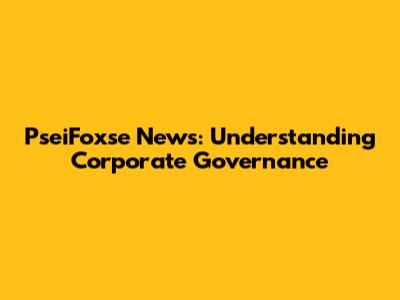 PseiFoxse News: Understanding Corporate Governance