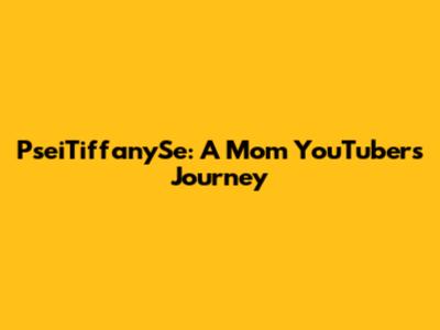 PseiTiffanySe: A Mom YouTuber's Journey
