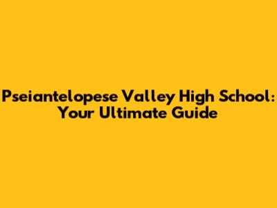 Pseiantelopese Valley High School: Your Ultimate Guide