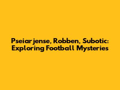 Pseiarjense, Robben, Subotic: Exploring Football Mysteries