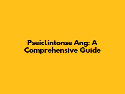 Pseiclintonse Ang: A Comprehensive Guide
