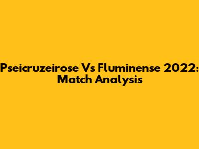 Pseicruzeirose Vs Fluminense 2022: Match Analysis