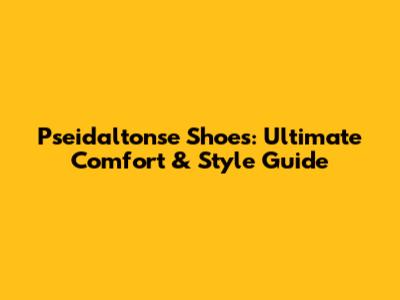 Pseidaltonse Shoes: Ultimate Comfort & Style Guide