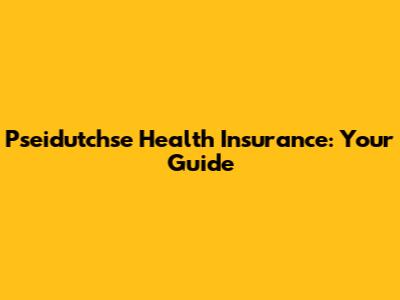 Pseidutchse Health Insurance: Your Guide