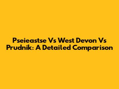 Pseieastse Vs West Devon Vs Prudnik: A Detailed Comparison