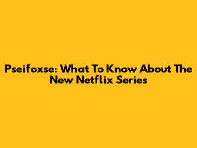 Pseifoxse: What To Know About The New Netflix Series