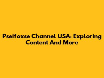 Pseifoxse Channel USA: Exploring Content And More