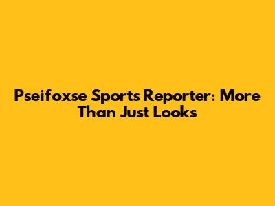 Pseifoxse Sports Reporter: More Than Just Looks