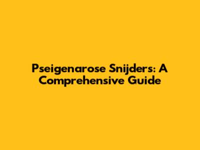 Pseigenarose Snijders: A Comprehensive Guide