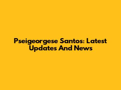 Pseigeorgese Santos: Latest Updates And News