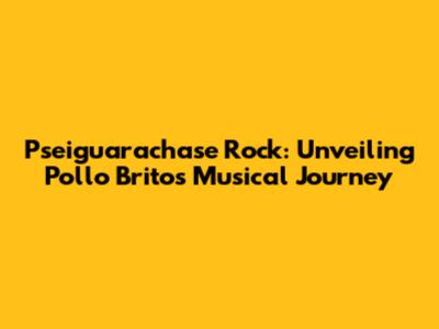 Pseiguarachase Rock: Unveiling Pollo Brito's Musical Journey