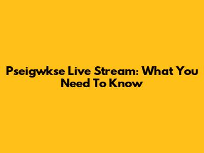 Pseigwkse Live Stream: What You Need To Know