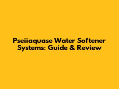 Pseiiaquase Water Softener Systems: Guide & Review