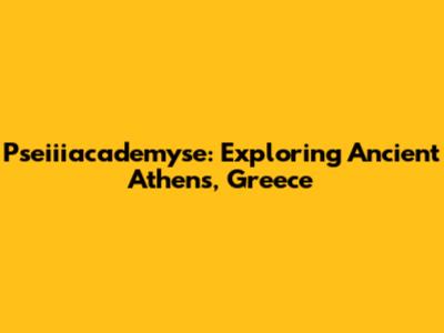Pseiiiacademyse: Exploring Ancient Athens, Greece