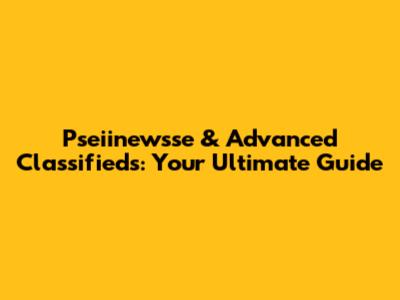 Pseiinewsse & Advanced Classifieds: Your Ultimate Guide