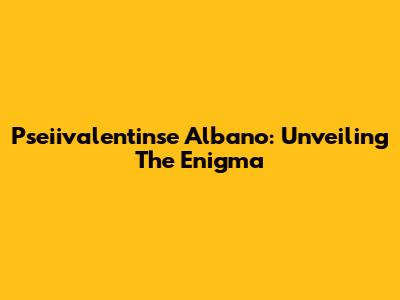 Pseiivalentinse Albano: Unveiling The Enigma