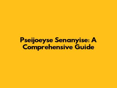 Pseijoeyse Senanyise: A Comprehensive Guide