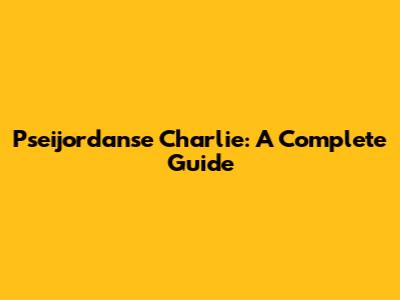 Pseijordanse Charlie: A Complete Guide
