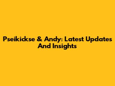Pseikickse & Andy: Latest Updates And Insights