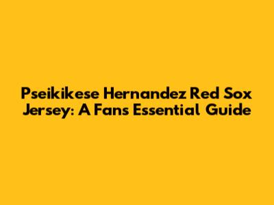 Pseikikese Hernandez Red Sox Jersey: A Fan's Essential Guide