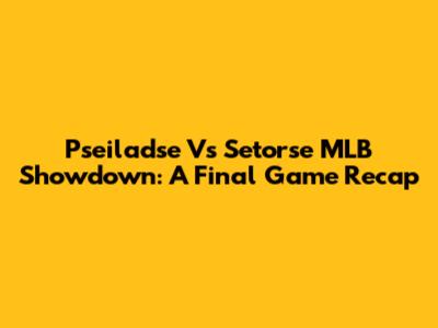 Pseiladse Vs Setorse MLB Showdown: A Final Game Recap
