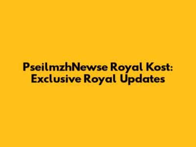 PseilmzhNewse Royal Kost: Exclusive Royal Updates