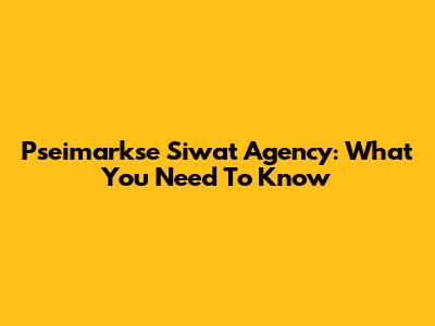 Pseimarkse Siwat Agency: What You Need To Know