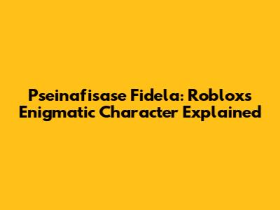 Pseinafisase Fidela: Roblox's Enigmatic Character Explained