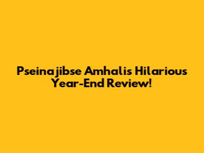 Pseinajibse Amhali's Hilarious Year-End Review!