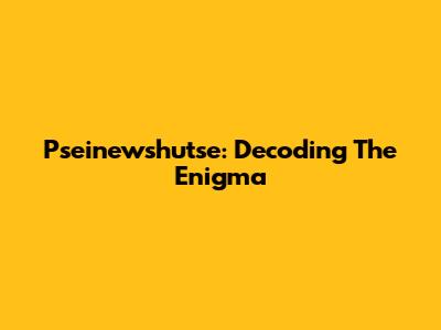 Pseinewshutse: Decoding The Enigma
