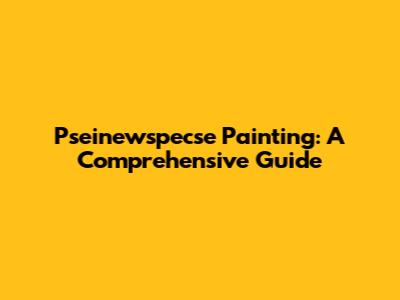 Pseinewspecse Painting: A Comprehensive Guide