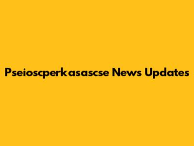Pseioscperkasascse News Updates