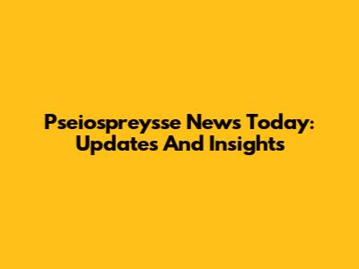 Pseiospreysse News Today: Updates And Insights