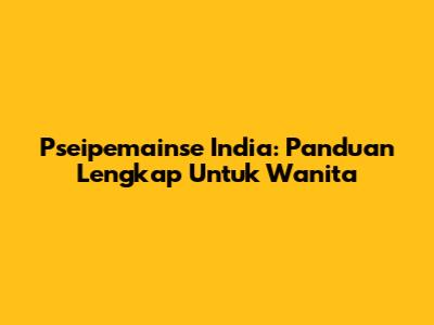 Pseipemainse India: Panduan Lengkap Untuk Wanita