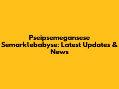 Pseipsemegansese Semarklebabyse: Latest Updates & News