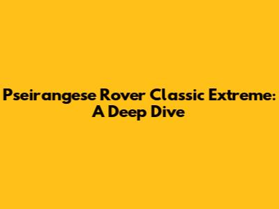 Pseirangese Rover Classic Extreme: A Deep Dive