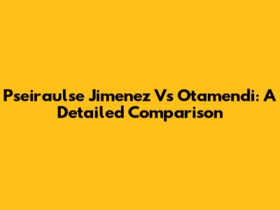Pseiraulse Jimenez Vs Otamendi: A Detailed Comparison