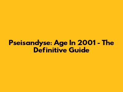 Pseisandyse: Age In 2001 - The Definitive Guide