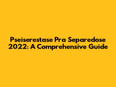 Pseiserestase Pra Separedose 2022: A Comprehensive Guide
