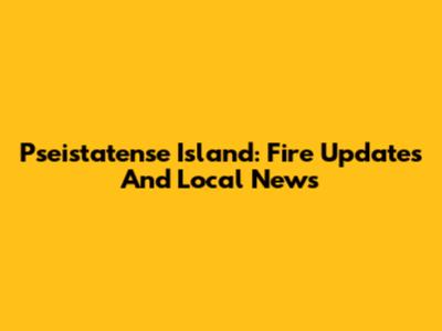 Pseistatense Island: Fire Updates And Local News