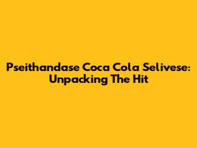 Pseithandase Coca Cola Selivese: Unpacking The Hit
