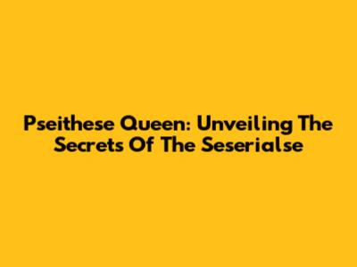 Pseithese Queen: Unveiling The Secrets Of The Seserialse