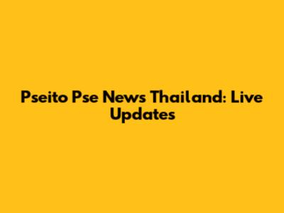 Pseito Pse News Thailand: Live Updates