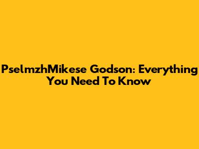 PselmzhMikese Godson: Everything You Need To Know